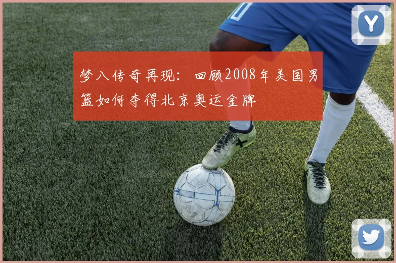 梦八传奇再现：回顾2008年美国男篮如何夺得北京奥运金牌