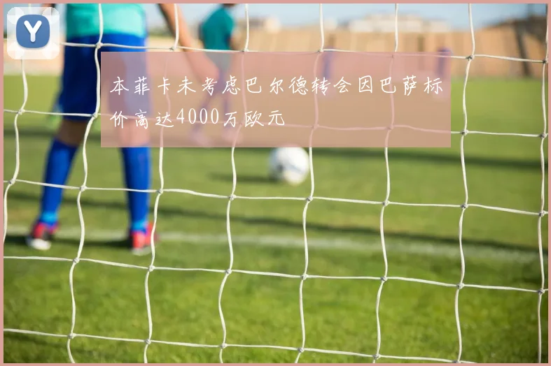 本菲卡未考虑巴尔德转会因巴萨标价高达4000万欧元