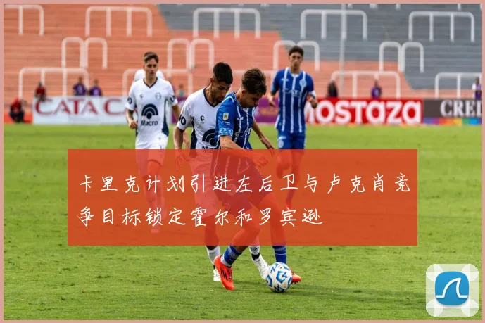 卡里克计划引进左后卫与卢克肖竞争目标锁定霍尔和罗宾逊
